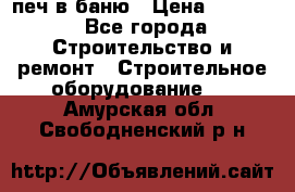 печ в баню › Цена ­ 3 000 - Все города Строительство и ремонт » Строительное оборудование   . Амурская обл.,Свободненский р-н